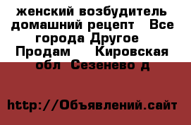 женский возбудитель домашний рецепт - Все города Другое » Продам   . Кировская обл.,Сезенево д.